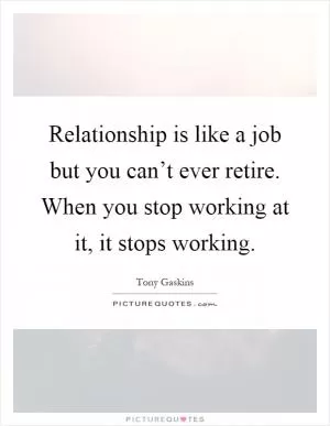 Relationship is like a job but you can’t ever retire. When you stop working at it, it stops working Picture Quote #1