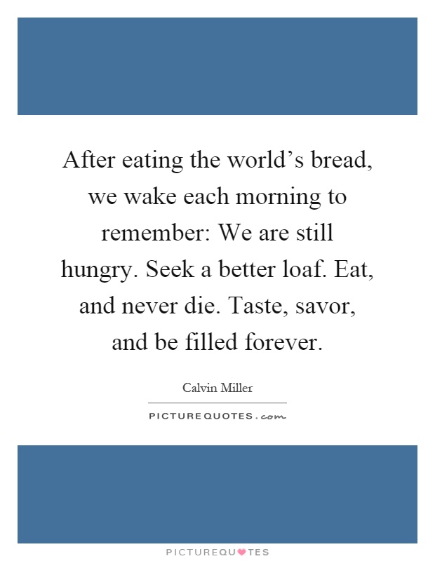 After eating the world's bread, we wake each morning to remember: We are still hungry. Seek a better loaf. Eat, and never die. Taste, savor, and be filled forever Picture Quote #1
