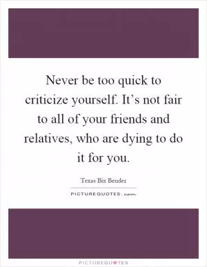 Never be too quick to criticize yourself. It’s not fair to all of your friends and relatives, who are dying to do it for you Picture Quote #1