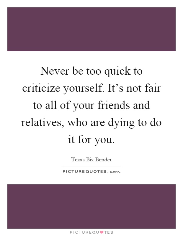 Never be too quick to criticize yourself. It's not fair to all of your friends and relatives, who are dying to do it for you Picture Quote #1