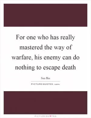 For one who has really mastered the way of warfare, his enemy can do nothing to escape death Picture Quote #1