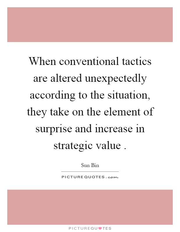 When conventional tactics are altered unexpectedly according to the situation, they take on the element of surprise and increase in strategic value Picture Quote #1