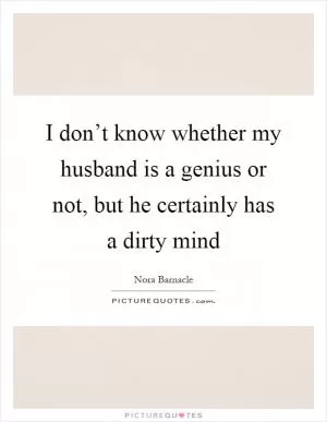 I don’t know whether my husband is a genius or not, but he certainly has a dirty mind Picture Quote #1