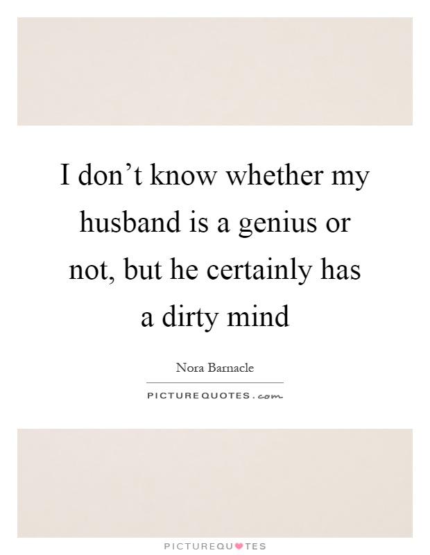 I don't know whether my husband is a genius or not, but he certainly has a dirty mind Picture Quote #1