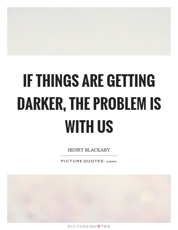 If things are getting darker, the problem is with us Picture Quote #1