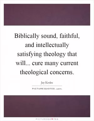 Biblically sound, faithful, and intellectually satisfying theology that will... cure many current theological concerns Picture Quote #1