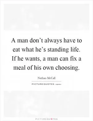 A man don’t always have to eat what he’s standing life. If he wants, a man can fix a meal of his own choosing Picture Quote #1