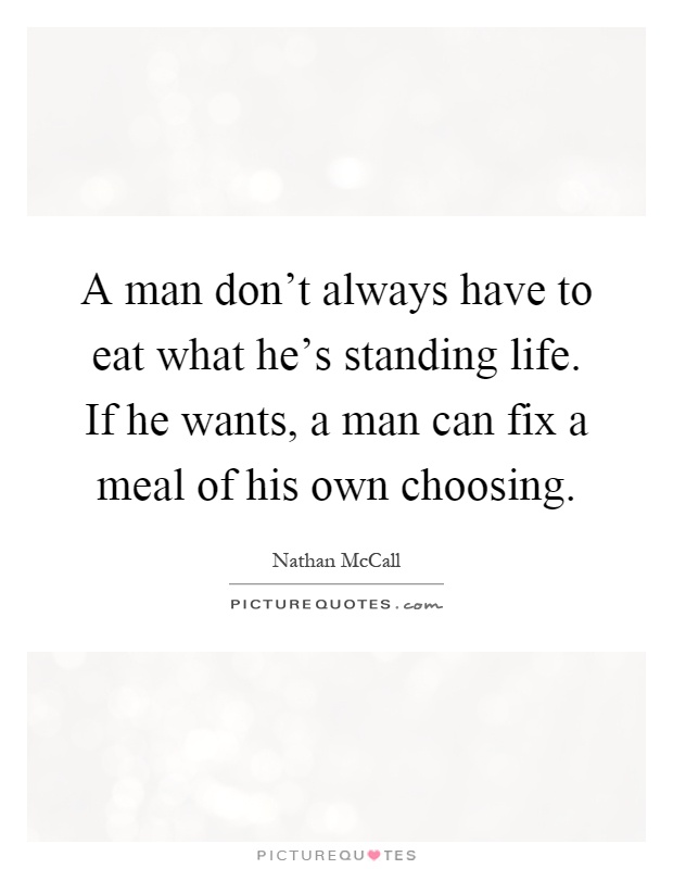 A man don't always have to eat what he's standing life. If he wants, a man can fix a meal of his own choosing Picture Quote #1