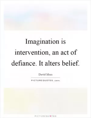 Imagination is intervention, an act of defiance. It alters belief Picture Quote #1