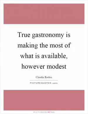 True gastronomy is making the most of what is available, however modest Picture Quote #1