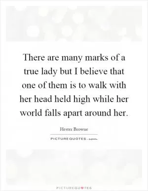 There are many marks of a true lady but I believe that one of them is to walk with her head held high while her world falls apart around her Picture Quote #1