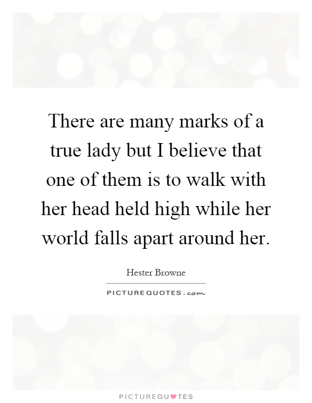 There are many marks of a true lady but I believe that one of them is to walk with her head held high while her world falls apart around her Picture Quote #1