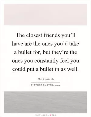 The closest friends you’ll have are the ones you’d take a bullet for, but they’re the ones you constantly feel you could put a bullet in as well Picture Quote #1