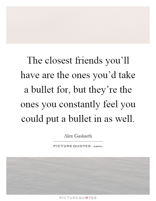 The closest friends you'll have are the ones you'd take a bullet for, but they're the ones you constantly feel you could put a bullet in as well Picture Quote #1