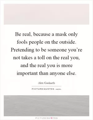 Be real, because a mask only fools people on the outside. Pretending to be someone you’re not takes a toll on the real you, and the real you is more important than anyone else Picture Quote #1