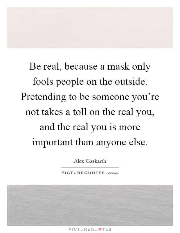 Be real, because a mask only fools people on the outside. Pretending to be someone you're not takes a toll on the real you, and the real you is more important than anyone else Picture Quote #1