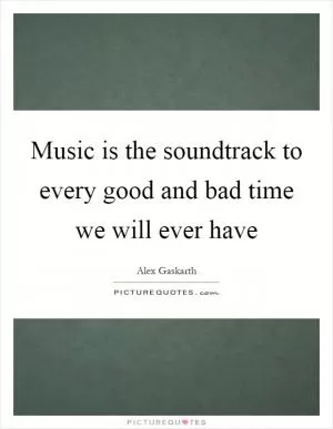 Music is the soundtrack to every good and bad time we will ever have Picture Quote #1