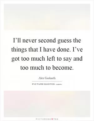 I’ll never second guess the things that I have done. I’ve got too much left to say and too much to become Picture Quote #1