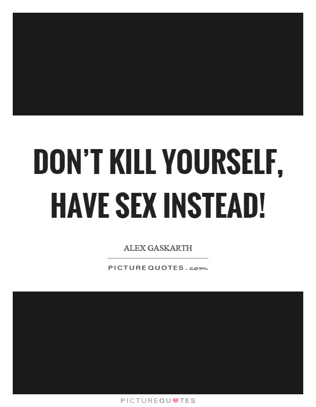 Don't kill yourself, have sex instead! Picture Quote #1