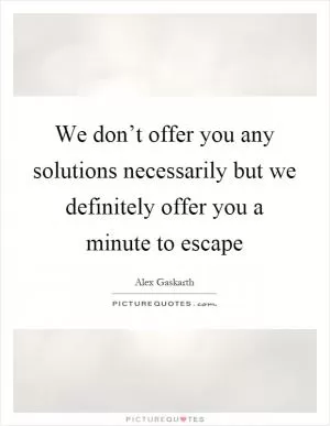 We don’t offer you any solutions necessarily but we definitely offer you a minute to escape Picture Quote #1
