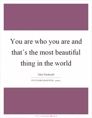 You are who you are and that’s the most beautiful thing in the world Picture Quote #1