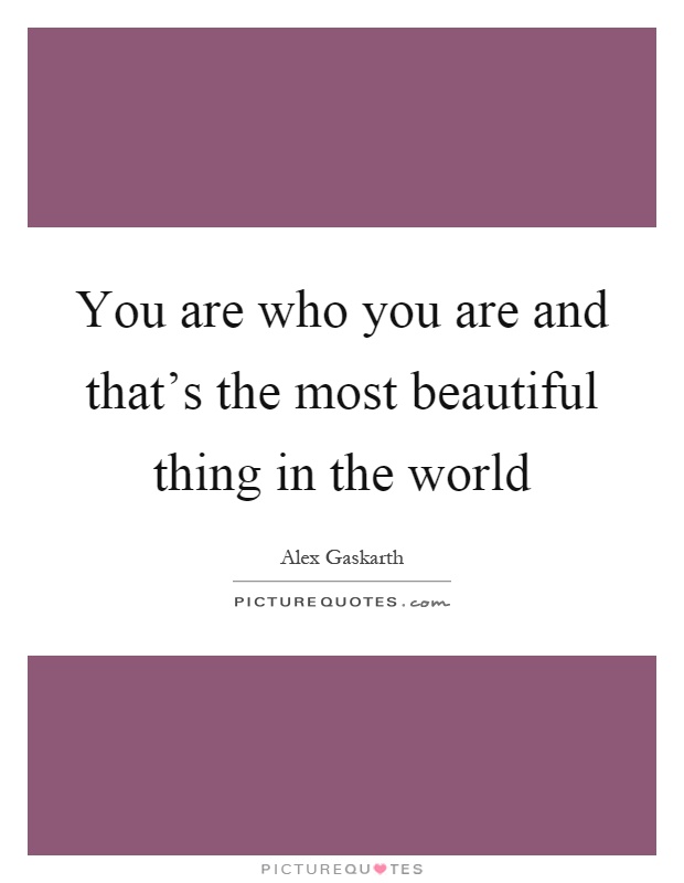 You are who you are and that's the most beautiful thing in the world Picture Quote #1