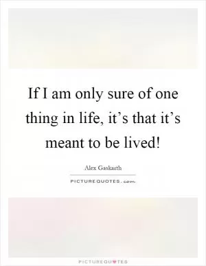 If I am only sure of one thing in life, it’s that it’s meant to be lived! Picture Quote #1