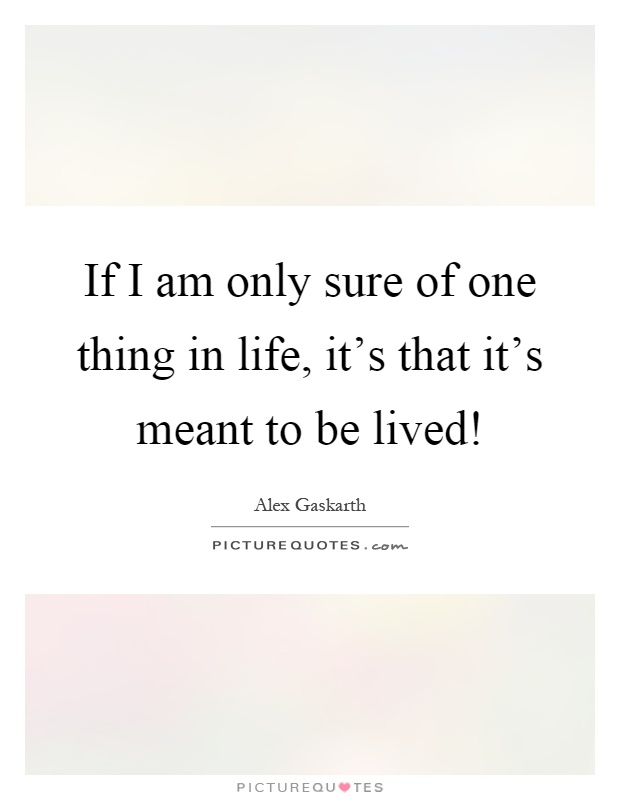 If I am only sure of one thing in life, it's that it's meant to be lived! Picture Quote #1