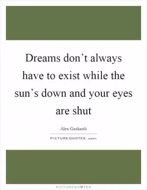 Dreams don’t always have to exist while the sun’s down and your eyes are shut Picture Quote #1