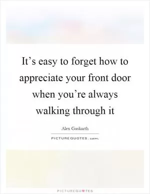 It’s easy to forget how to appreciate your front door when you’re always walking through it Picture Quote #1