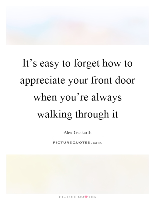 It's easy to forget how to appreciate your front door when you're always walking through it Picture Quote #1