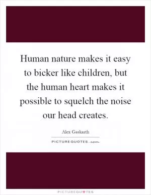 Human nature makes it easy to bicker like children, but the human heart makes it possible to squelch the noise our head creates Picture Quote #1