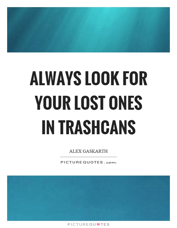 Always look for your lost ones in trashcans Picture Quote #1