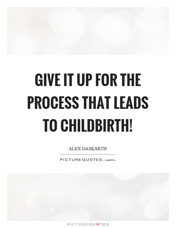 Give it up for the process that leads to childbirth! Picture Quote #1