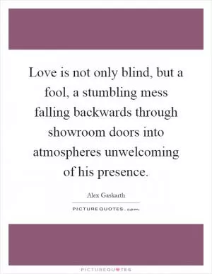 Love is not only blind, but a fool, a stumbling mess falling backwards through showroom doors into atmospheres unwelcoming of his presence Picture Quote #1