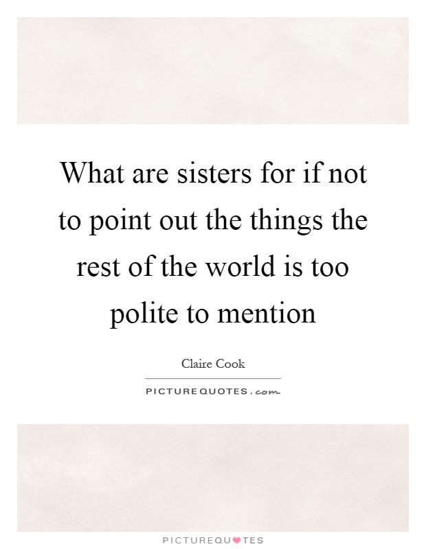 What are sisters for if not to point out the things the rest of the world is too polite to mention Picture Quote #1
