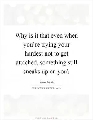 Why is it that even when you’re trying your hardest not to get attached, something still sneaks up on you? Picture Quote #1