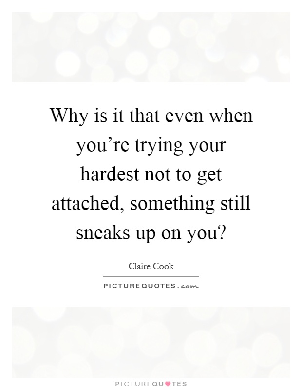 Why is it that even when you're trying your hardest not to get attached, something still sneaks up on you? Picture Quote #1