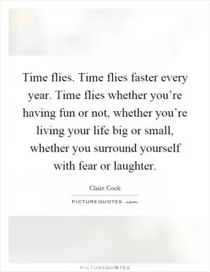 Time flies. Time flies faster every year. Time flies whether you’re having fun or not, whether you’re living your life big or small, whether you surround yourself with fear or laughter Picture Quote #1