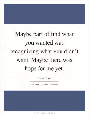 Maybe part of find what you wanted was recognizing what you didn’t want. Maybe there was hope for me yet Picture Quote #1