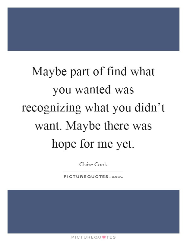 Maybe part of find what you wanted was recognizing what you didn't want. Maybe there was hope for me yet Picture Quote #1
