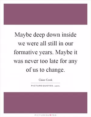 Maybe deep down inside we were all still in our formative years. Maybe it was never too late for any of us to change Picture Quote #1