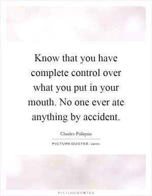 Know that you have complete control over what you put in your mouth. No one ever ate anything by accident Picture Quote #1