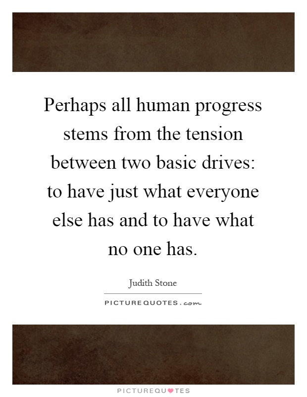Perhaps all human progress stems from the tension between two basic drives: to have just what everyone else has and to have what no one has Picture Quote #1