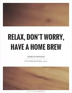 Relax, don’t worry, have a home brew Picture Quote #1