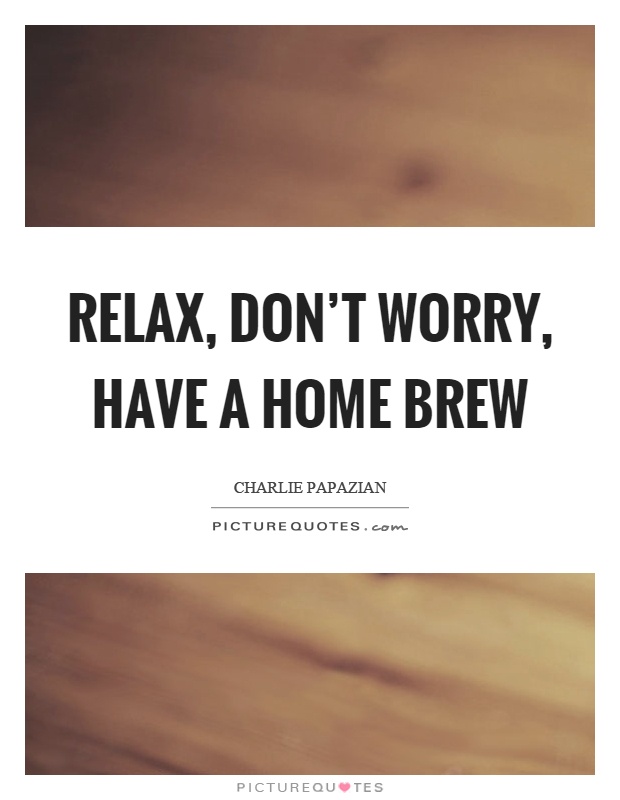 Relax, don't worry, have a home brew Picture Quote #1