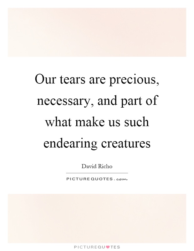 Our tears are precious, necessary, and part of what make us such endearing creatures Picture Quote #1