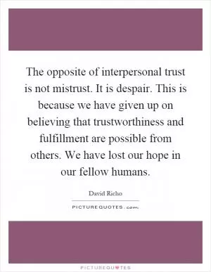 The opposite of interpersonal trust is not mistrust. It is despair. This is because we have given up on believing that trustworthiness and fulfillment are possible from others. We have lost our hope in our fellow humans Picture Quote #1