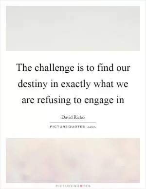 The challenge is to find our destiny in exactly what we are refusing to engage in Picture Quote #1