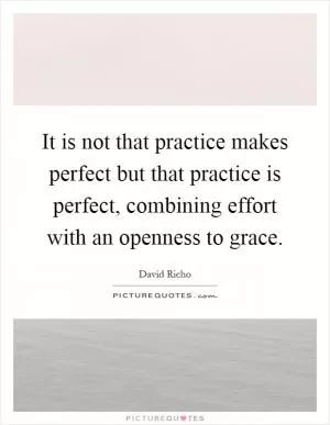It is not that practice makes perfect but that practice is perfect, combining effort with an openness to grace Picture Quote #1